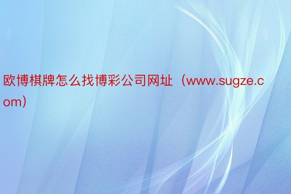 欧博棋牌怎么找博彩公司网址（www.sugze.com）