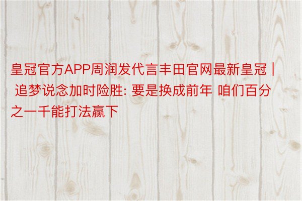 皇冠官方APP周润发代言丰田官网最新皇冠 | 追梦说念加时险胜: 要是换成前年 咱们百分之一千能打法赢下