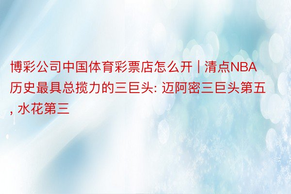 博彩公司中国体育彩票店怎么开 | 清点NBA历史最具总揽力的三巨头: 迈阿密三巨头第五, 水花第三