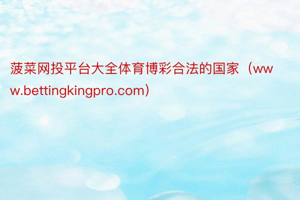 菠菜网投平台大全体育博彩合法的国家（www.bettingkingpro.com）