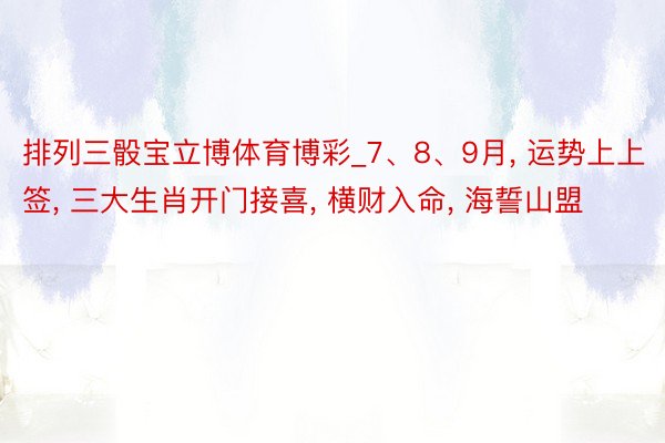 排列三骰宝立博体育博彩_7、8、9月, 运势上上签, 三大生肖开门接喜, 横财入命, 海誓山盟