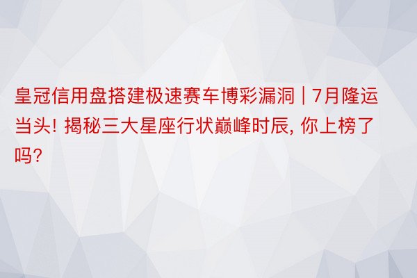 皇冠信用盘搭建极速赛车博彩漏洞 | 7月隆运当头! 揭秘三大星座行状巅峰时辰, 你上榜了吗?