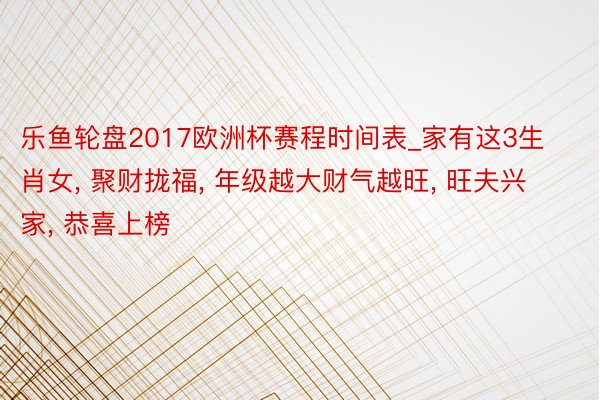 乐鱼轮盘2017欧洲杯赛程时间表_家有这3生肖女, 聚财拢福, 年级越大财气越旺, 旺夫兴家, 恭喜上榜