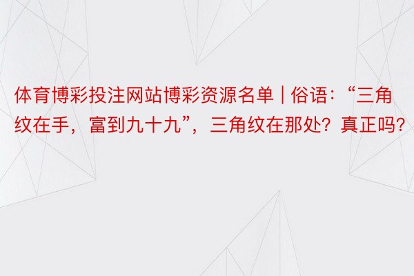 体育博彩投注网站博彩资源名单 | 俗语：“三角纹在手，富到九十九”，三角纹在那处？真正吗？