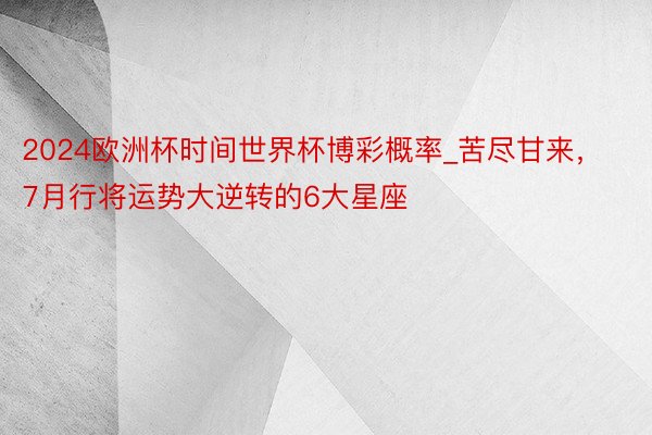 2024欧洲杯时间世界杯博彩概率_苦尽甘来，7月行将运势大逆转的6大星座