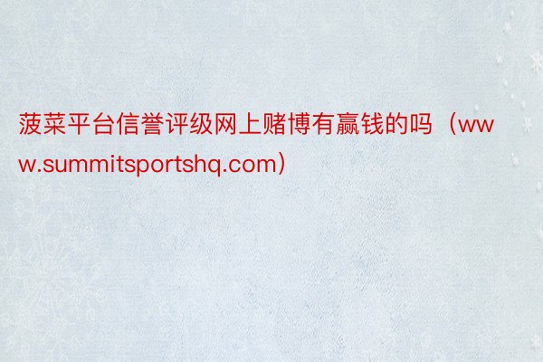 菠菜平台信誉评级网上赌博有赢钱的吗（www.summitsportshq.com）