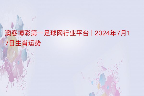 澳客博彩第一足球网行业平台 | 2024年7月17日生肖运势