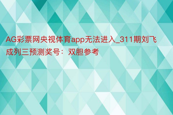 AG彩票网央视体育app无法进入_311期刘飞成列三预测奖号：双胆参考