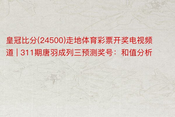 皇冠比分(24500)走地体育彩票开奖电视频道 | 311期唐羽成列三预测奖号：和值分析