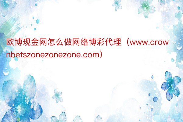 欧博现金网怎么做网络博彩代理（www.crownbetszonezonezone.com）