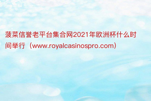 菠菜信誉老平台集合网2021年欧洲杯什么时间举行（www.royalcasinospro.com）