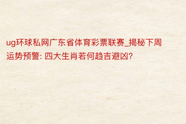 ug环球私网广东省体育彩票联赛_揭秘下周运势预警: 四大生肖若何趋吉避凶?