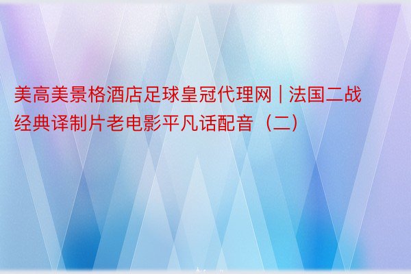 美高美景格酒店足球皇冠代理网 | 法国二战经典译制片老电影平凡话配音（二）