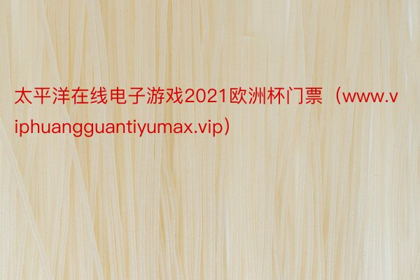 太平洋在线电子游戏2021欧洲杯门票（www.viphuangguantiyumax.vip）