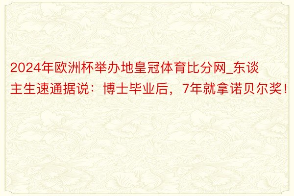 2024年欧洲杯举办地皇冠体育比分网_东谈主生速通据说：博士毕业后，7年就拿诺贝尔奖！