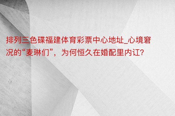 排列三色碟福建体育彩票中心地址_心境窘况的“麦琳们”，为何恒久在婚配里内讧？