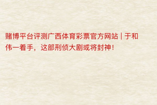 赌博平台评测广西体育彩票官方网站 | 于和伟一着手，这部刑侦大剧或将封神！