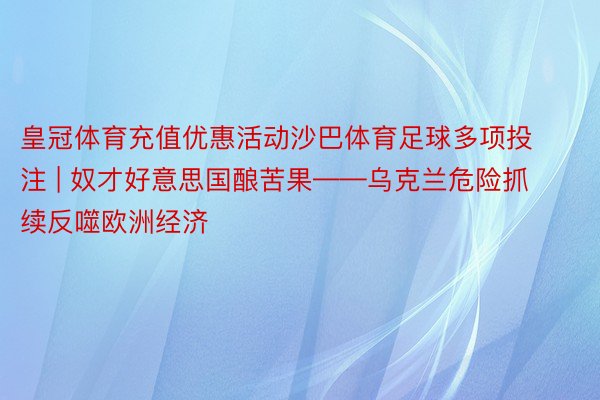 皇冠体育充值优惠活动沙巴体育足球多项投注 | 奴才好意思国酿苦果——乌克兰危险抓续反噬欧洲经济