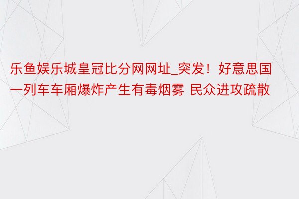 乐鱼娱乐城皇冠比分网网址_突发！好意思国一列车车厢爆炸产生有毒烟雾 民众进攻疏散