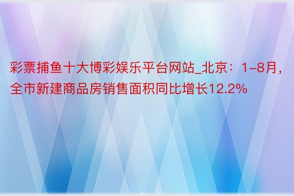 彩票捕鱼十大博彩娱乐平台网站_北京：1-8月，全市新建商品房销售面积同比增长12.2%