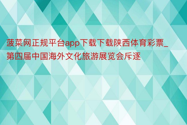 菠菜网正规平台app下载下载陕西体育彩票_第四届中国海外文化旅游展览会斥逐