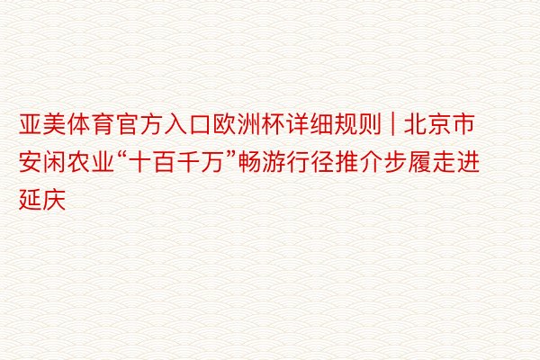 亚美体育官方入口欧洲杯详细规则 | 北京市安闲农业“十百千万”畅游行径推介步履走进延庆