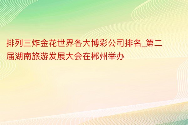 排列三炸金花世界各大博彩公司排名_第二届湖南旅游发展大会在郴州举办