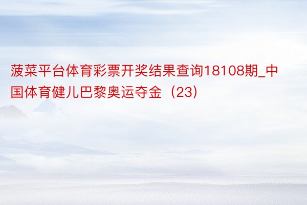 菠菜平台体育彩票开奖结果查询18108期_中国体育健儿巴黎奥运夺金（23）