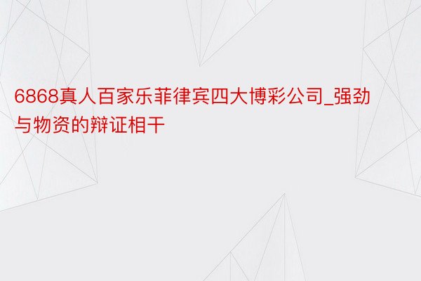 6868真人百家乐菲律宾四大博彩公司_强劲与物资的辩证相干