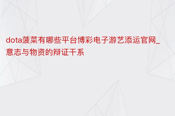 dota菠菜有哪些平台博彩电子游艺添运官网_意志与物资的辩证干系