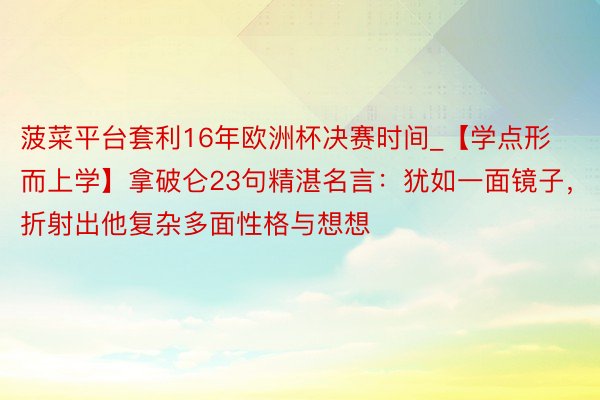 菠菜平台套利16年欧洲杯决赛时间_【学点形而上学】拿破仑23句精湛名言：犹如一面镜子，折射出他复杂多面性格与想想