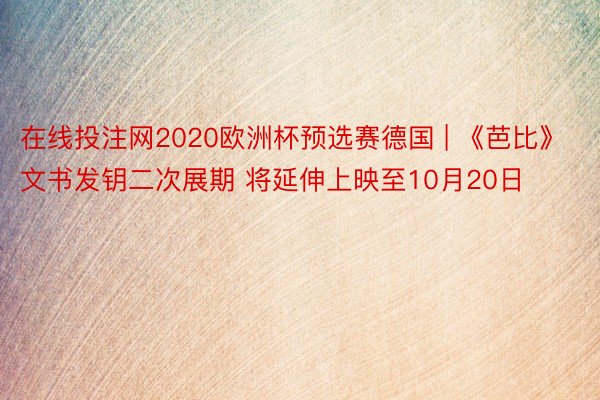 在线投注网2020欧洲杯预选赛德国 | 《芭比》文书发钥二次展期 将延伸上映至10月20日