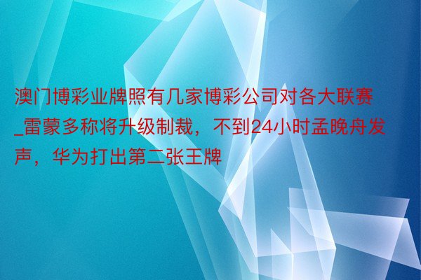 澳门博彩业牌照有几家博彩公司对各大联赛_雷蒙多称将升级制裁，不到24小时孟晚舟发声，华为打出第二张王牌