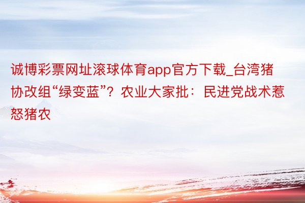 诚博彩票网址滚球体育app官方下载_台湾猪协改组“绿变蓝”？农业大家批：民进党战术惹怒猪农