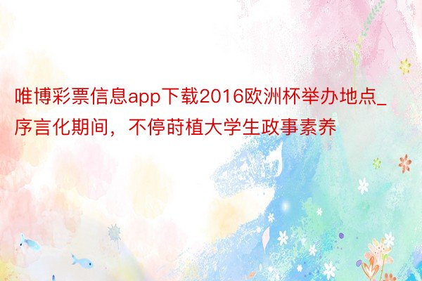 唯博彩票信息app下载2016欧洲杯举办地点_序言化期间，不停莳植大学生政事素养