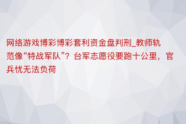 网络游戏博彩博彩套利资金盘判刑_教师轨范像“特战军队”？台军志愿役要跑十公里，官兵忧无法负荷