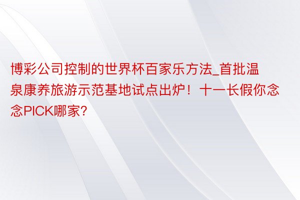 博彩公司控制的世界杯百家乐方法_首批温泉康养旅游示范基地试点出炉！十一长假你念念PICK哪家？