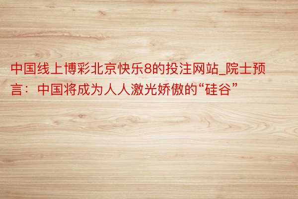 中国线上博彩北京快乐8的投注网站_院士预言：中国将成为人人激光娇傲的“硅谷”