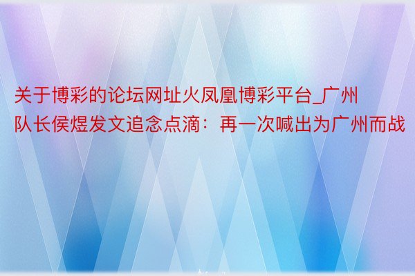 关于博彩的论坛网址火凤凰博彩平台_广州队长侯煜发文追念点滴：再一次喊出为广州而战