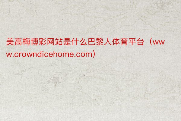 美高梅博彩网站是什么巴黎人体育平台（www.crowndicehome.com）