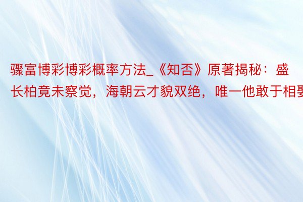 骤富博彩博彩概率方法_《知否》原著揭秘：盛长柏竟未察觉，海朝云才貌双绝，唯一他敢于相娶