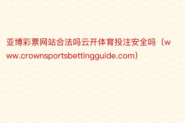 亚博彩票网站合法吗云开体育投注安全吗（www.crownsportsbettingguide.com）