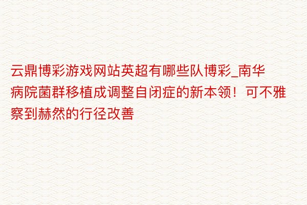 云鼎博彩游戏网站英超有哪些队博彩_南华病院菌群移植成调整自闭症的新本领！可不雅察到赫然的行径改善