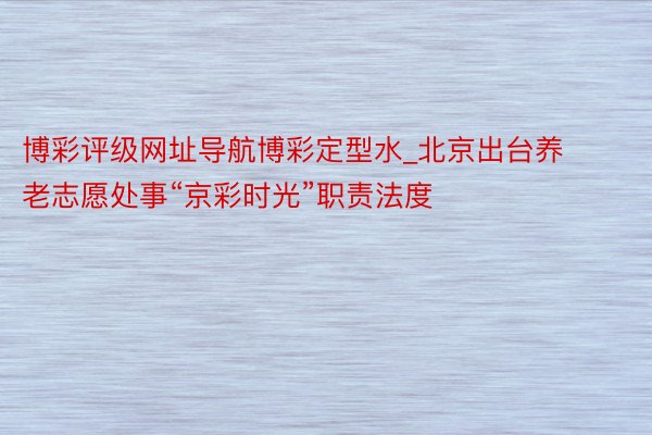 博彩评级网址导航博彩定型水_北京出台养老志愿处事“京彩时光”职责法度