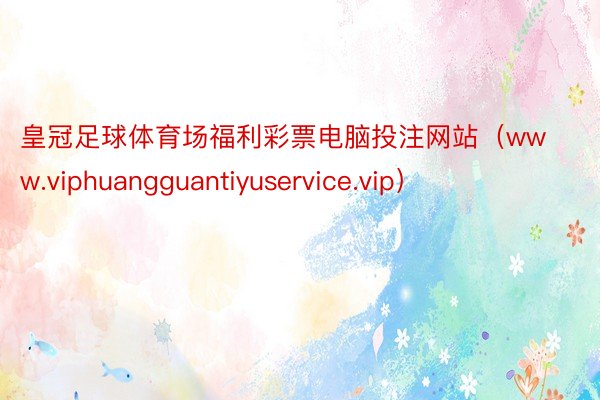 皇冠足球体育场福利彩票电脑投注网站（www.viphuangguantiyuservice.vip）