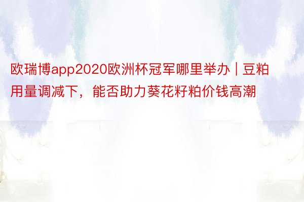 欧瑞博app2020欧洲杯冠军哪里举办 | 豆粕用量调减下，能否助力葵花籽粕价钱高潮