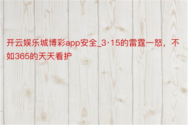 开云娱乐城博彩app安全_3·15的雷霆一怒,不如365的天天看护