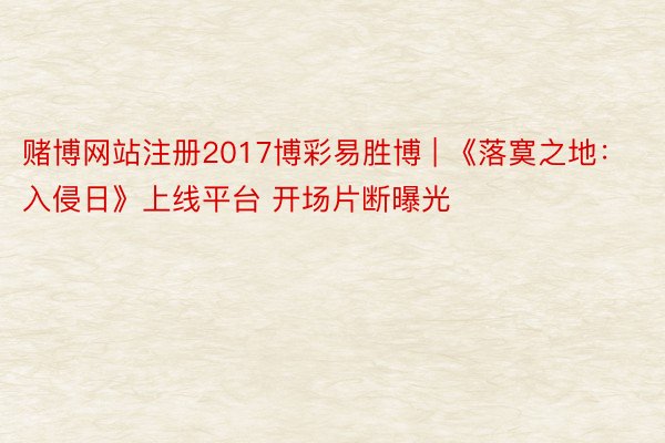 赌博网站注册2017博彩易胜博 | 《落寞之地:入侵日》上线平台 开场片断曝光
